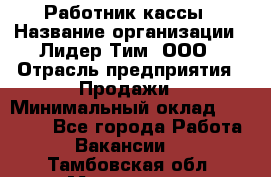 Работник кассы › Название организации ­ Лидер Тим, ООО › Отрасль предприятия ­ Продажи › Минимальный оклад ­ 23 000 - Все города Работа » Вакансии   . Тамбовская обл.,Моршанск г.